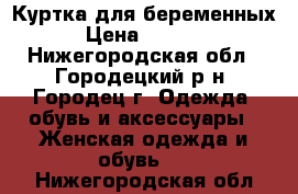 Куртка для беременных › Цена ­ 1 500 - Нижегородская обл., Городецкий р-н, Городец г. Одежда, обувь и аксессуары » Женская одежда и обувь   . Нижегородская обл.